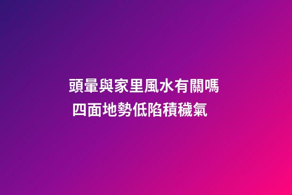頭暈與家里風水有關嗎  四面地勢低陷積穢氣